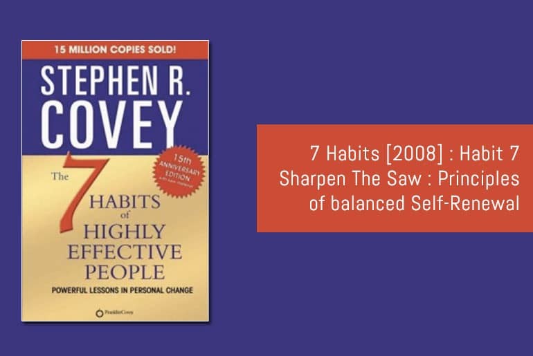 7 Habits [2008] : Habit 7 Sharpen The Saw : Principles of balanced Self-Renewal