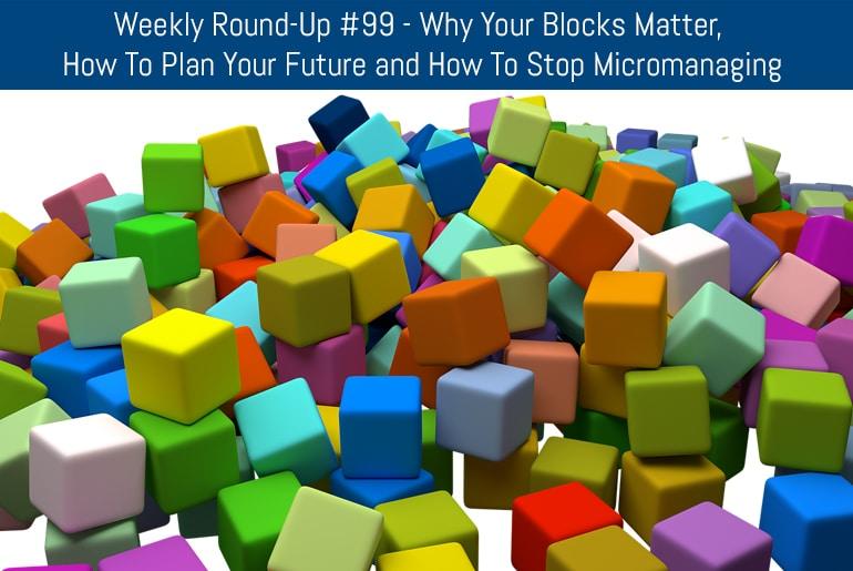 Weekly Round-Up #99 - Why Your Blocks Matter, How To Plan Your Future and How To Stop Micromanaging