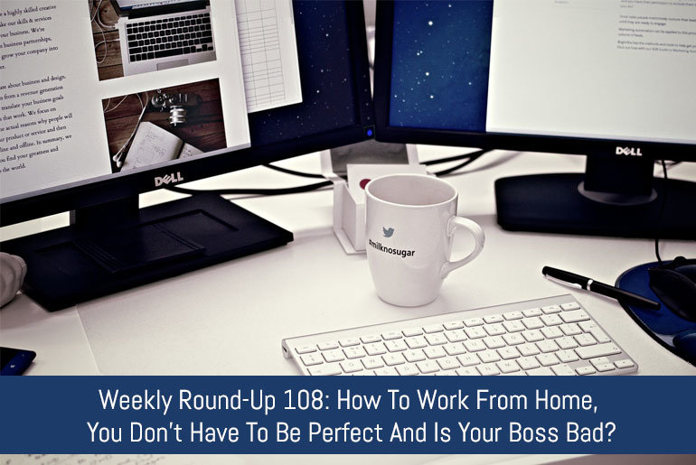 Weekly Round-Up 108: How To Work From Home, You Don't Have To Be Perfect And Is Your Boss Bad?