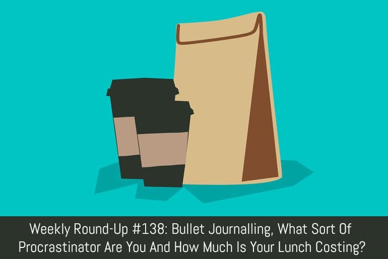 Weekly Round-Up #138: Bullet Journalling, What Sort Of Procrastinator Are You And How Much Is Your Lunch Costing?