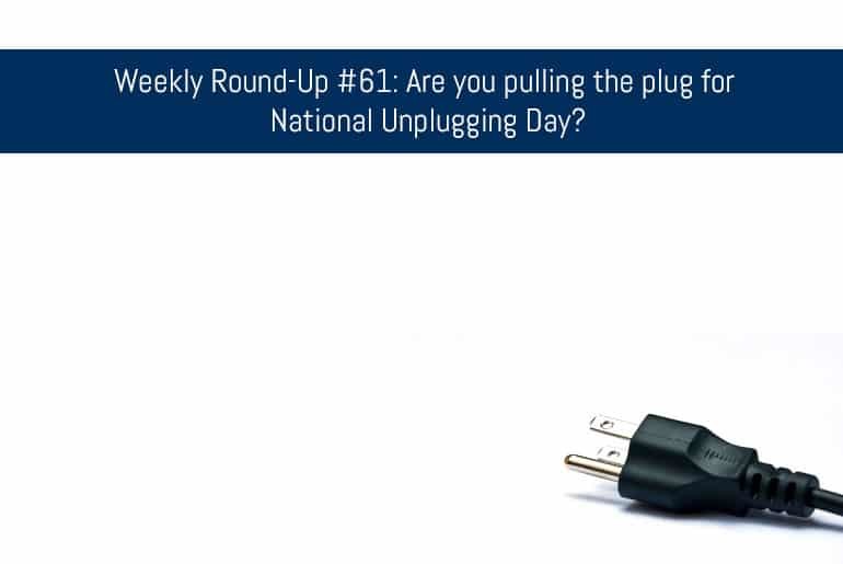 Weekly Round-Up #61: Are you pulling the plug for National Unplugging Day?