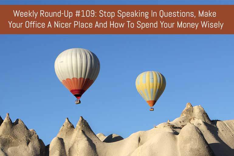 Weekly Round-Up #109: Stop Speaking In Questions, Make Your Office A Nicer Place And How To Spend Your Money Wisely