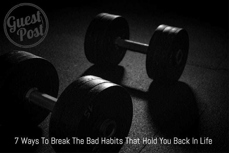 7 Ways To Break The Bad Habits That Hold You Back In Life