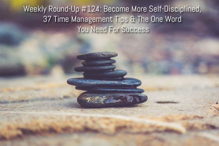 Weekly Round-Up #124: Become More Self-Disciplined, 37 Time Management Tips & The One Word You Need For Success