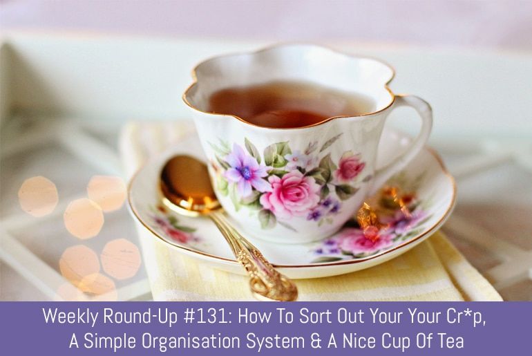 Weekly Round-Up #131: How To Sort Out Your Your Cr*p, A Simple Organisation System & A Nice Cup Of Tea