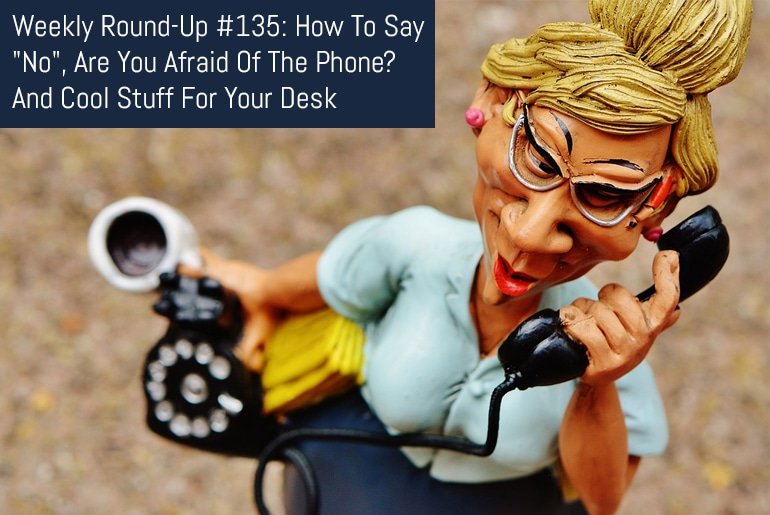 Weekly Round-Up #135: How To Say "No", Are You Afraid Of The Phone? And Cool Stuff For Your Desk