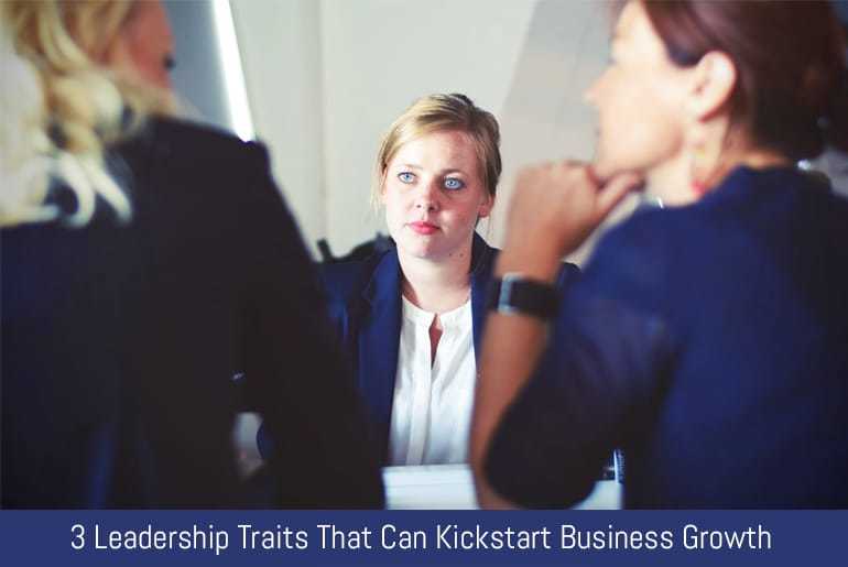 3 Leadership Traits That Can Kickstart Business Growth