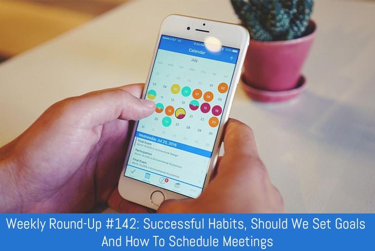 Weekly Round-Up #142: Successful Habits, Should We Set Goals And How To Schedule Meetings