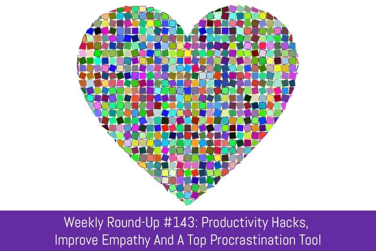 Weekly Round-Up #143: Productivity Hacks, Improve Empathy And A Top Procrastination Tool