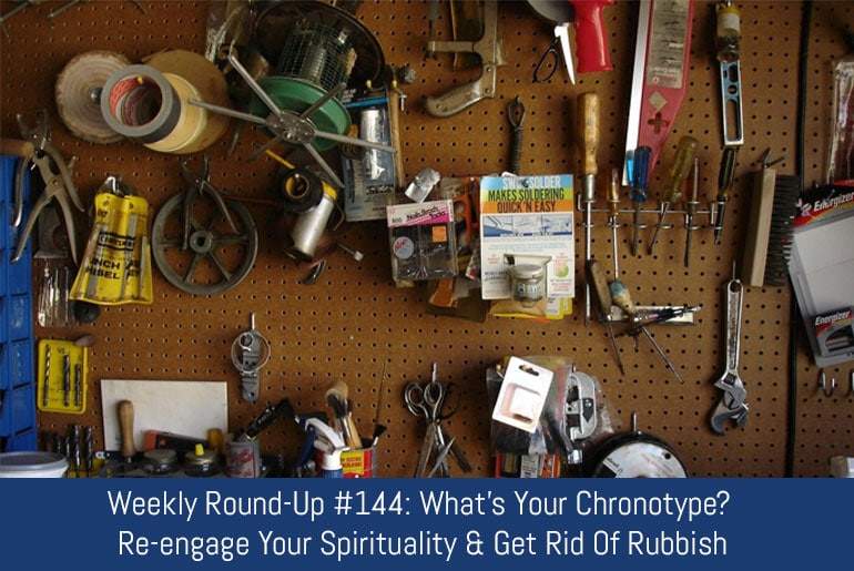 Weekly Round-Up #144: What’s Your Chronotype? Re-engage Your Spirituality & Get Rid Of Rubbish