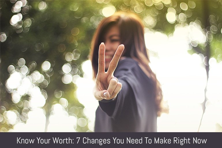 Know Your Worth: 7 Changes You Need To Make Right Now