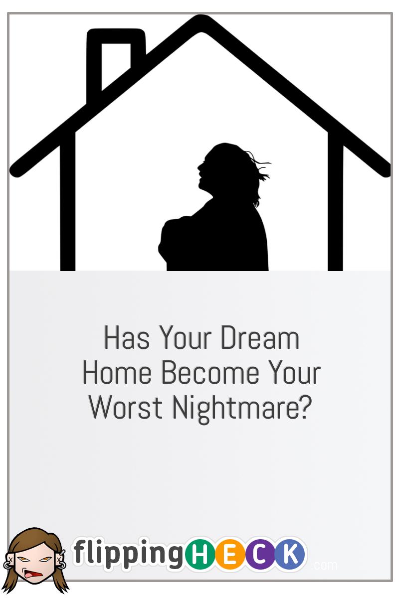 Has Your Dream Home Become Your Worst Nightmare?
