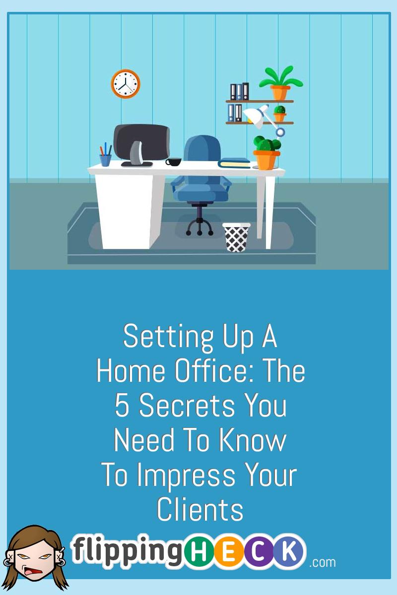 Setting Up A Home Office: The 5 Secrets You Need To Know To Impress Your Clients