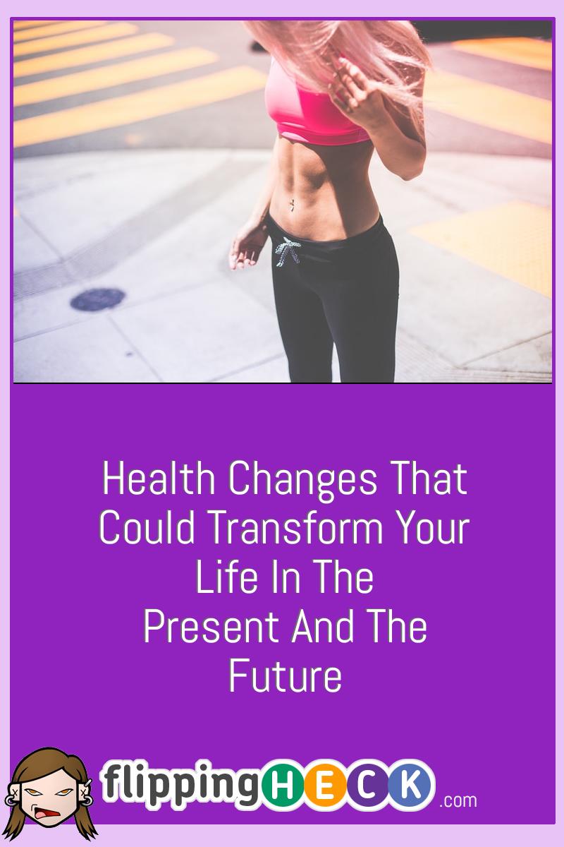 Health Changes That Could Transform Your Life In The Present And The Future