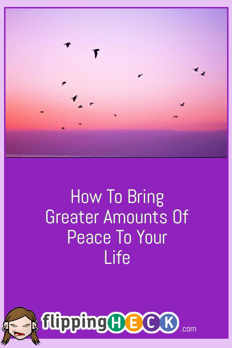 How To Bring Greater Amounts Of Peace To Your Life