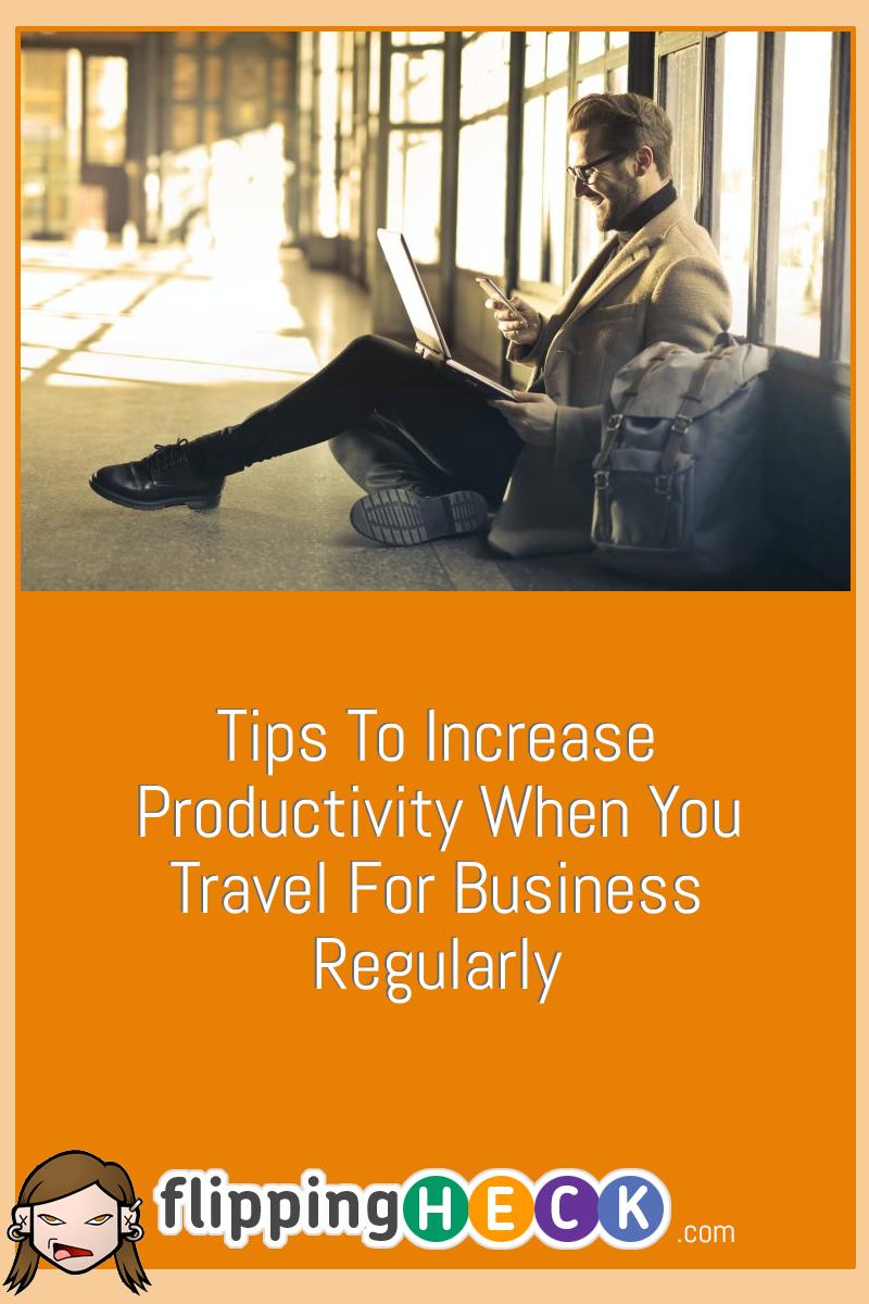 Tips To Increase Productivity When You Travel For Business Regularly