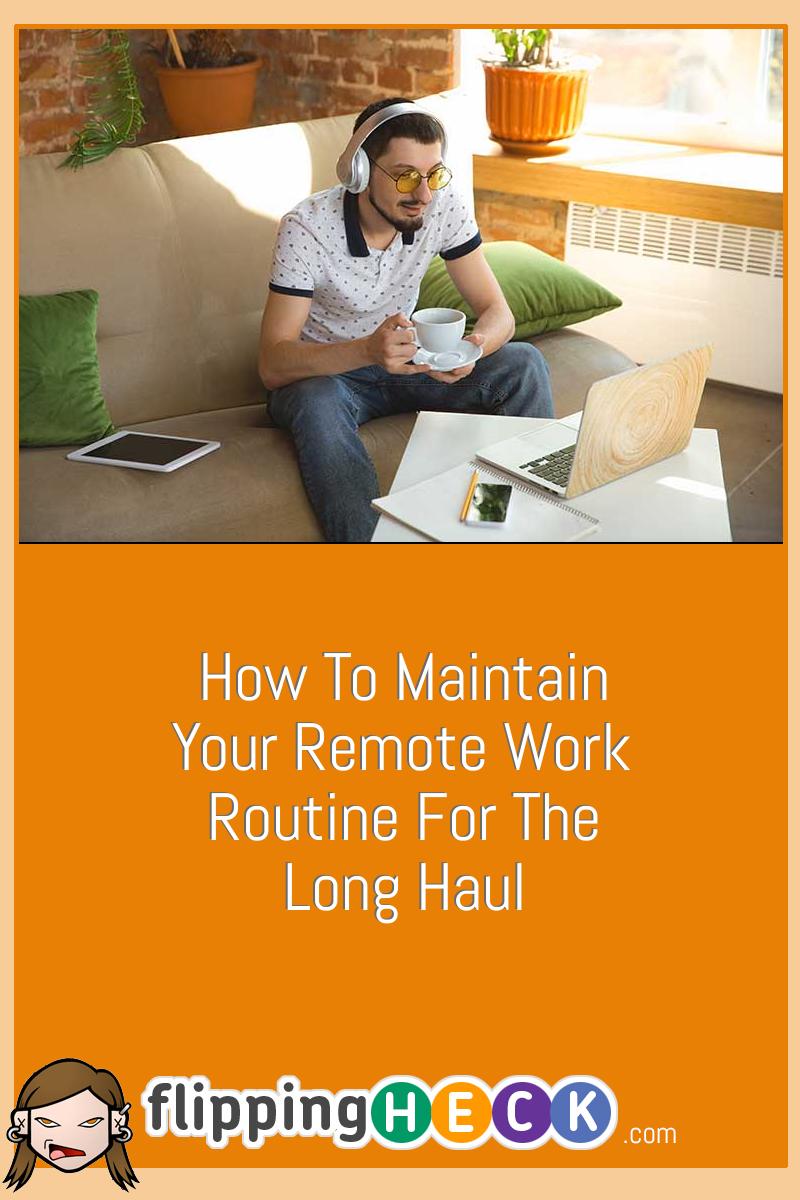 How To Maintain Your Remote Work Routine For The Long Haul