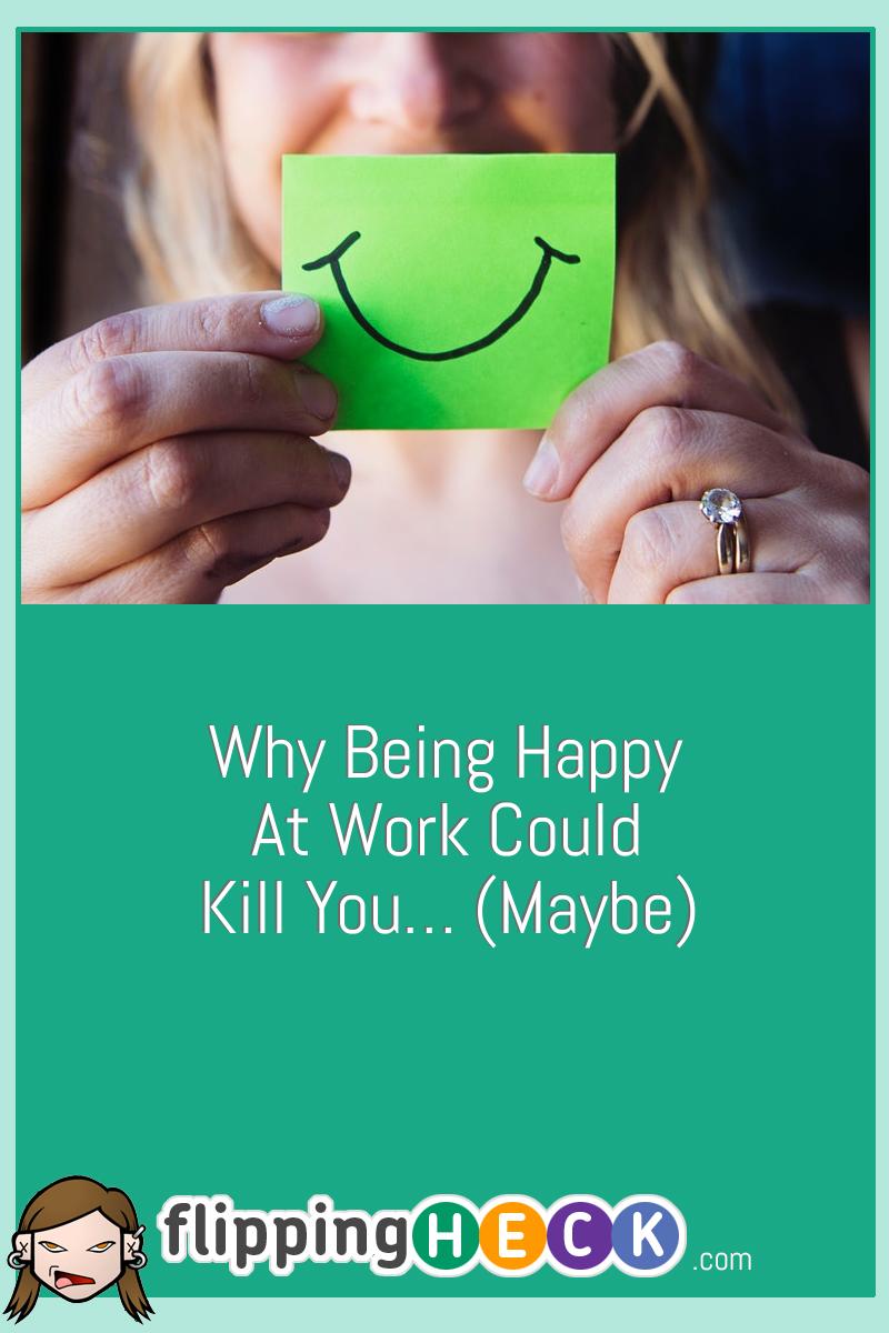Why Being Happy At Work Could Kill You… (Maybe)