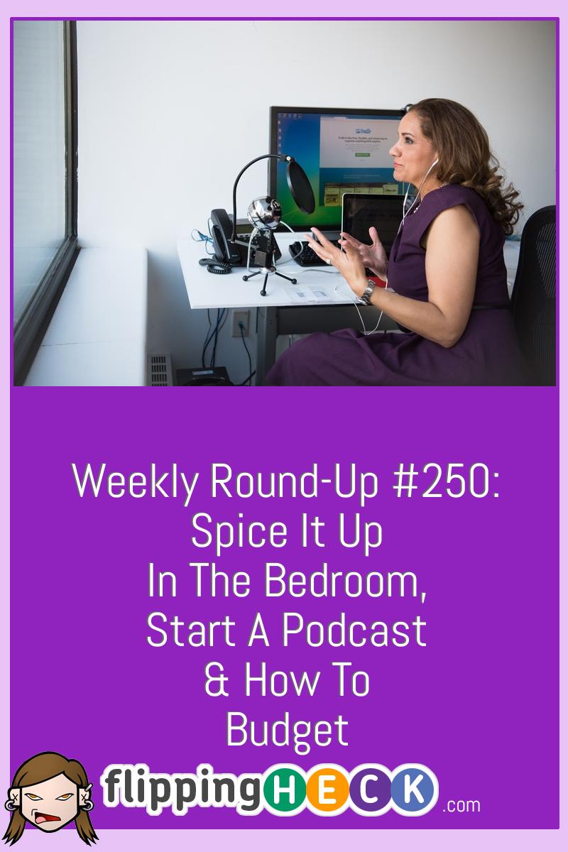 Weekly Round-Up #250: Spice It Up In The Bedroom, Start A Podcast & How To Budget