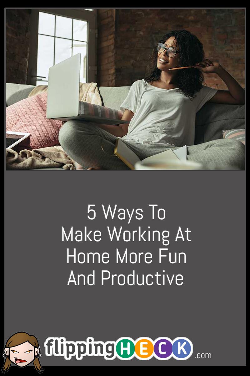 5 Ways To Make Working At Home More Fun And Productive