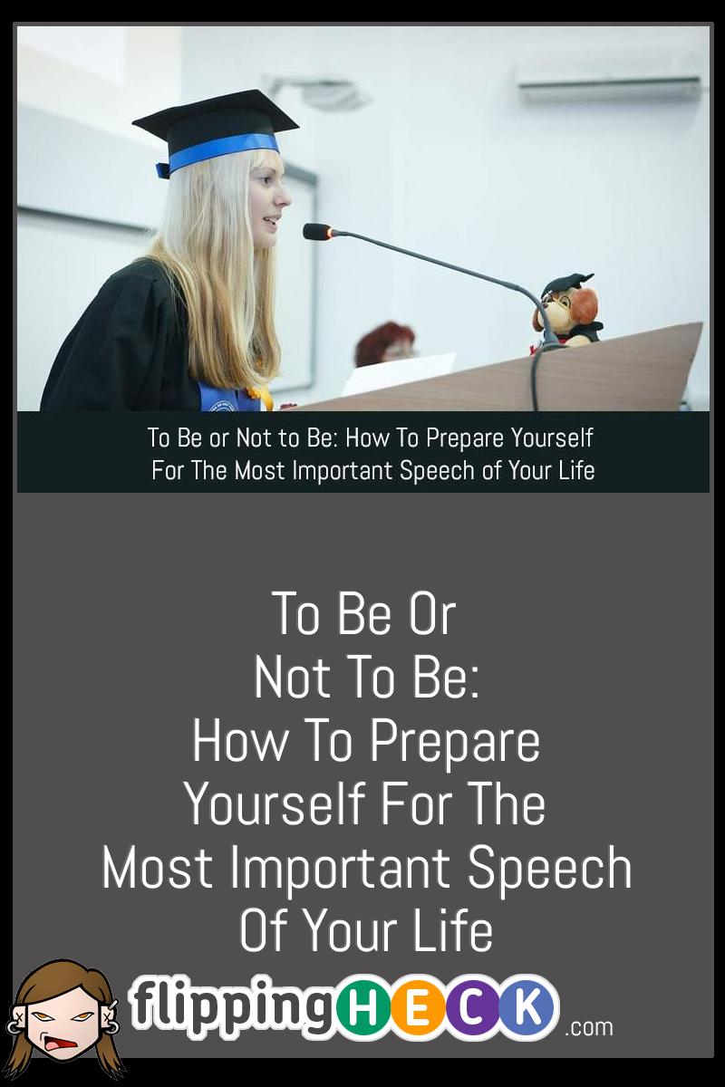 To Be Or Not To Be: How To Prepare Yourself For The Most Important Speech Of Your Life