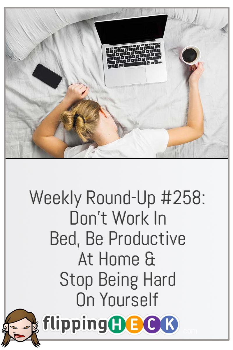 Weekly Round-Up #258: Don’t Work In Bed, Be Productive At Home & Stop Being Hard On Yourself