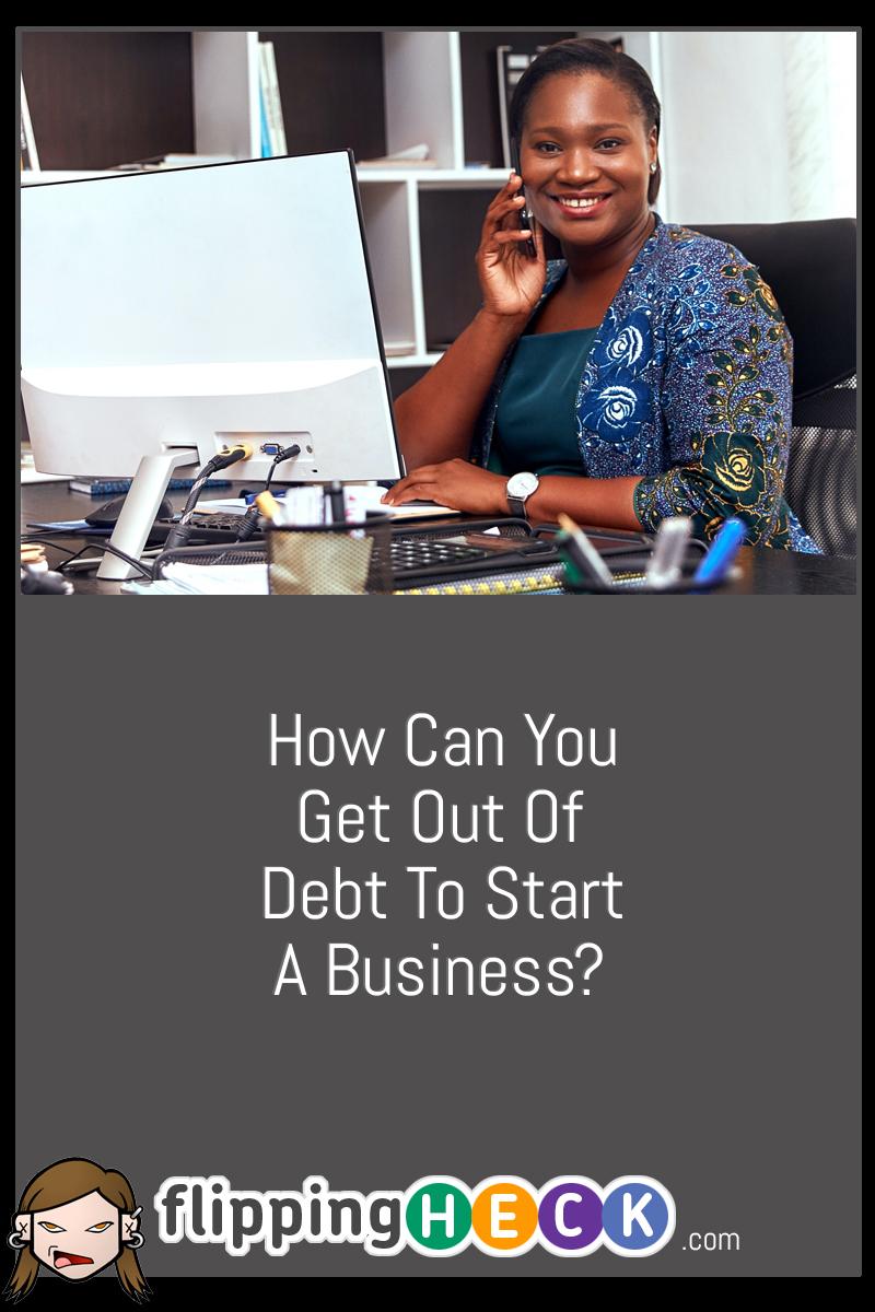 How Can You Get Out Of Debt To Start A Business?