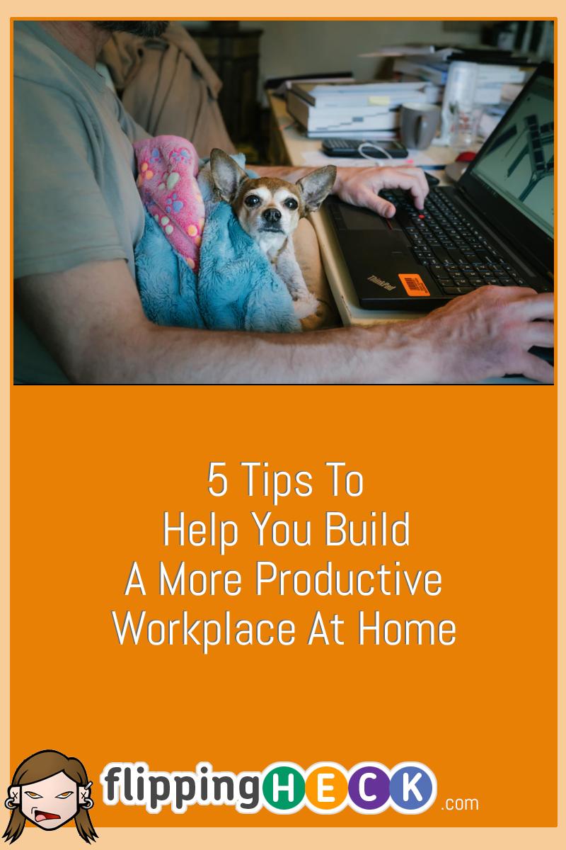 5 Tips To Help You Build A More Productive Workplace At Home
