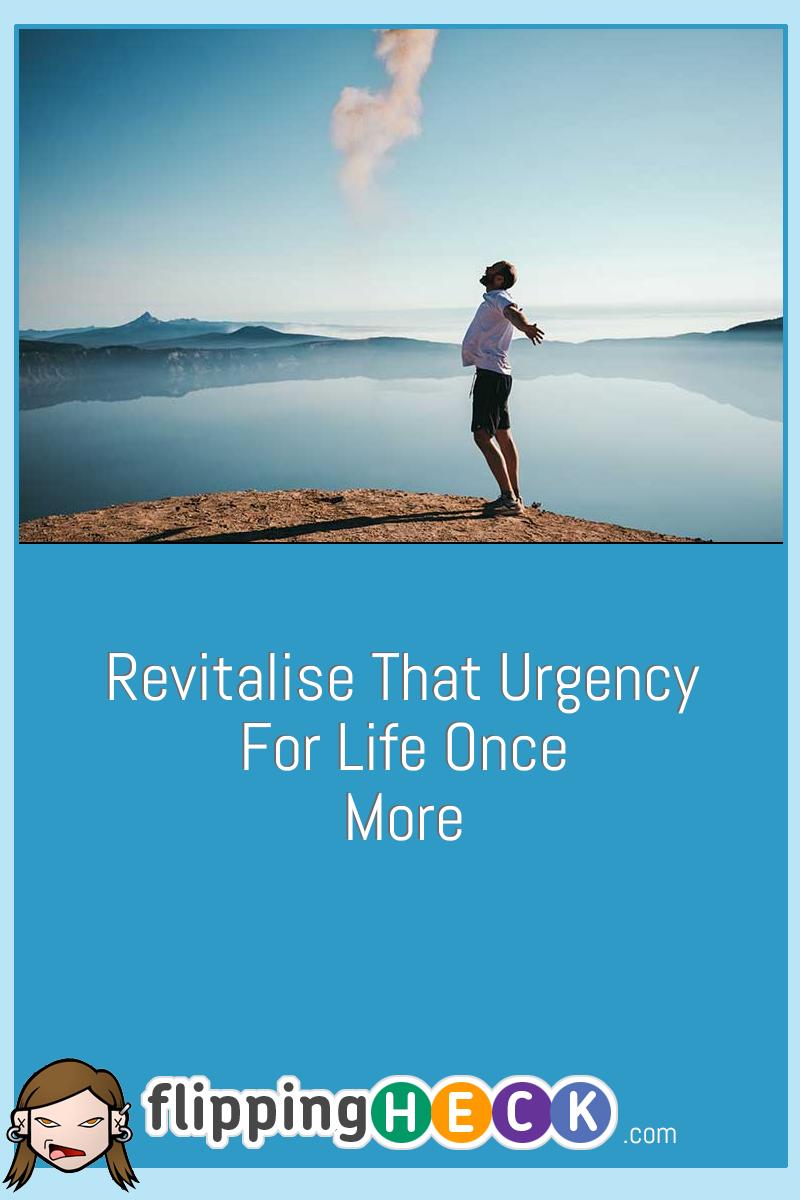 Revitalise That Urgency For Life Once More