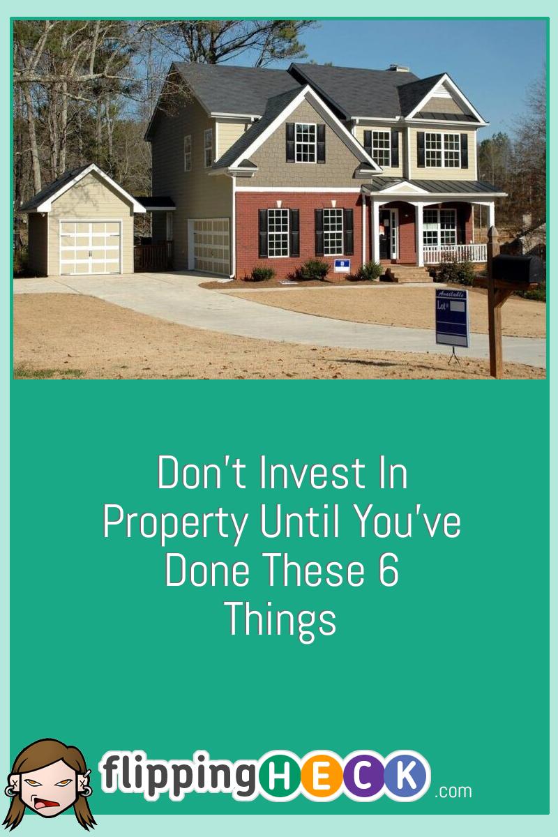 Don’t Invest In Property Until You’ve Done These 6 Things