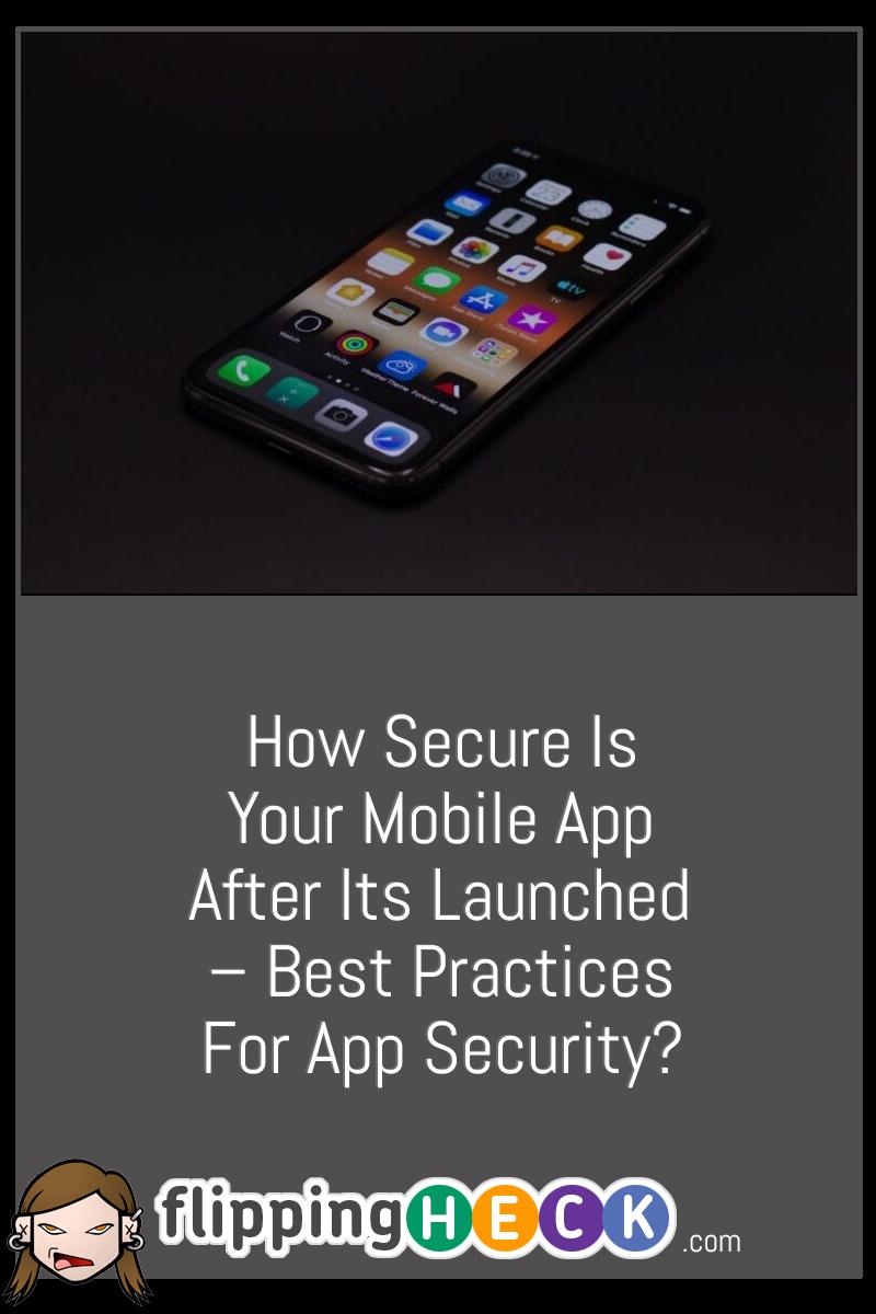 How Secure Is Your Mobile App After Its Launched – Best Practices For App Security?