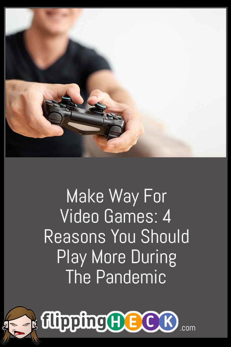 Make Way For Video Games: 4 Reasons You Should Play More During The Pandemic