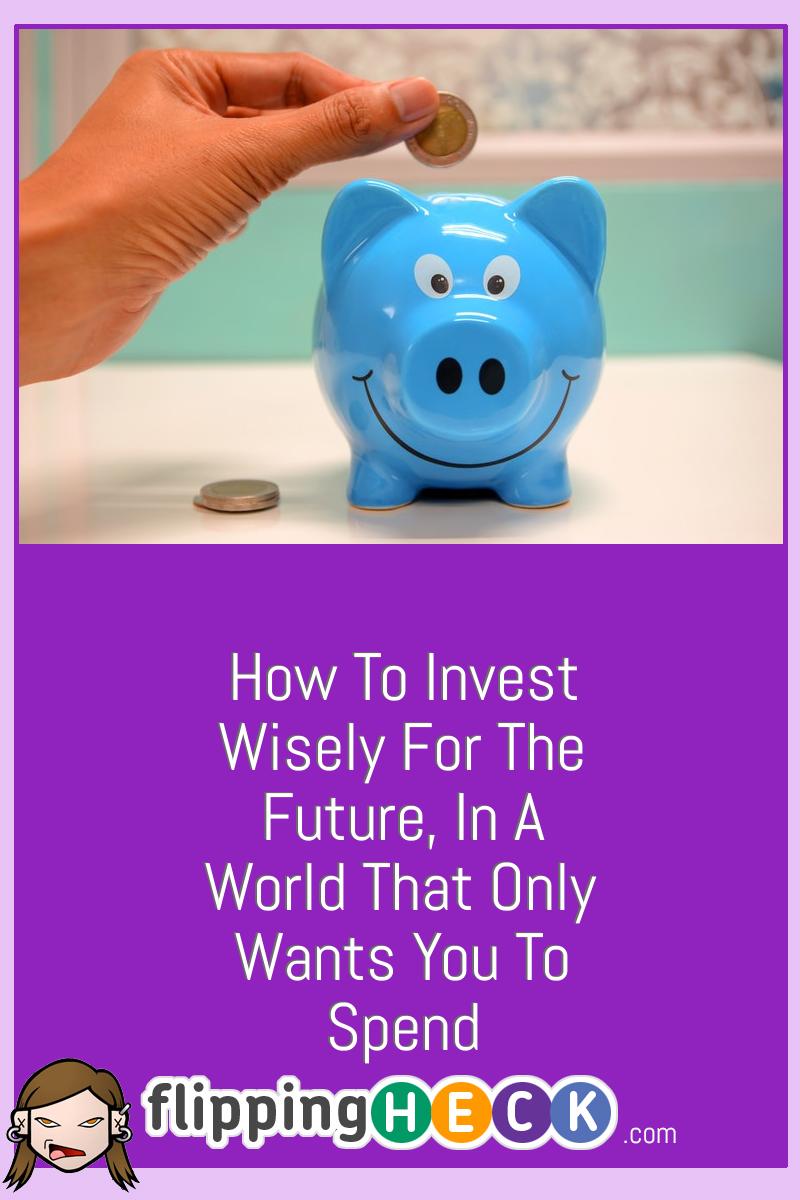 How To Invest Wisely For The Future, In A World That Only Wants You To Spend