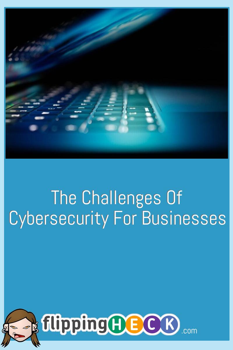 The Challenges Of Cybersecurity For Businesses