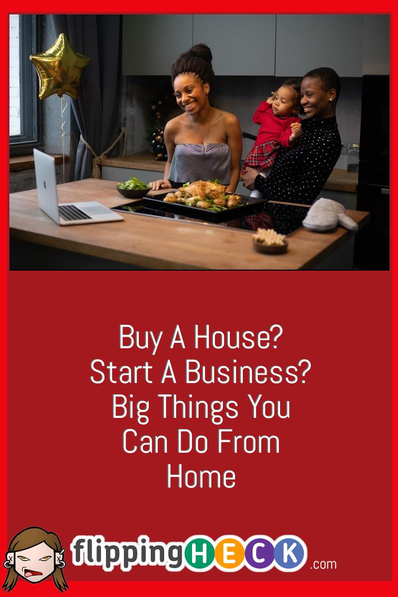 Buy A House? Start A Business? Big Things You Can Do From Home