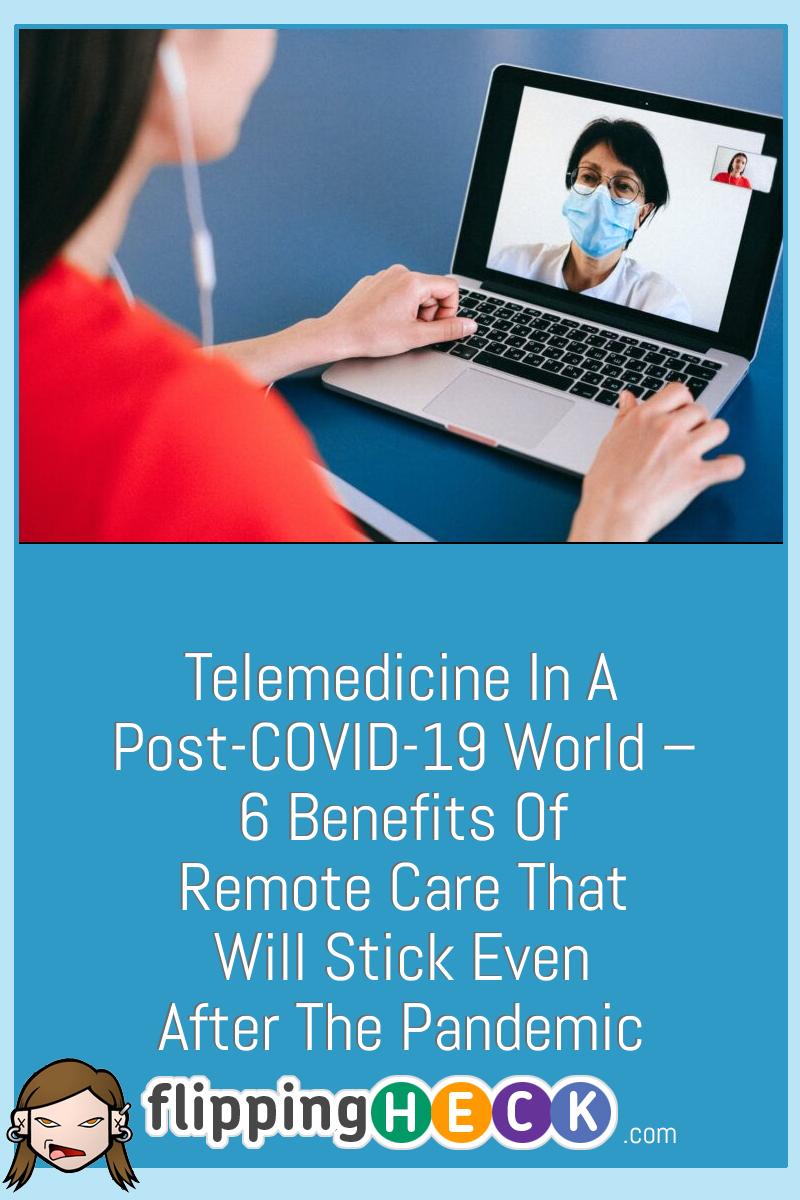 Telemedicine in A Post-COVID-19 World – 6 Benefits of Remote Care That Will Stick Even After the Pandemic