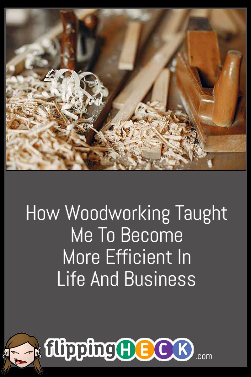 How Woodworking Taught Me To Become More Efficient In Life And Business