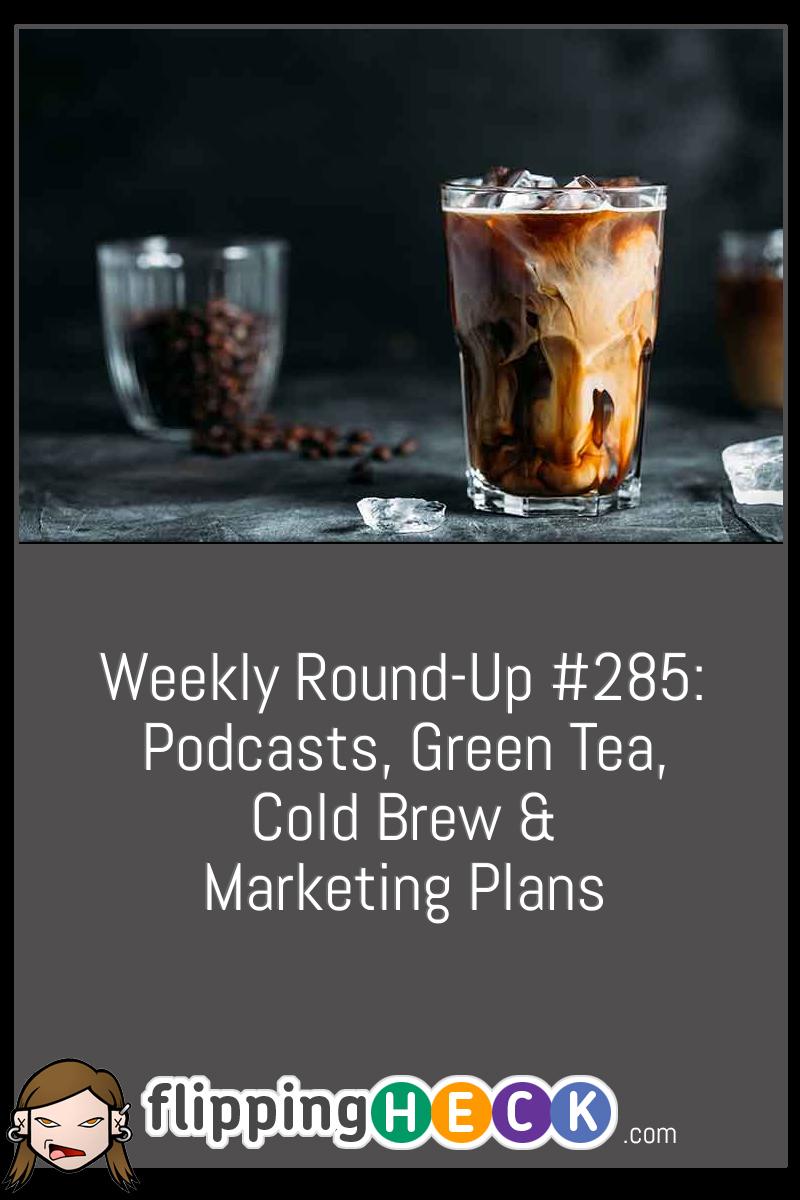 Weekly Round-Up #285: Podcasts, Green Tea, Cold Brew & Marketing Plans
