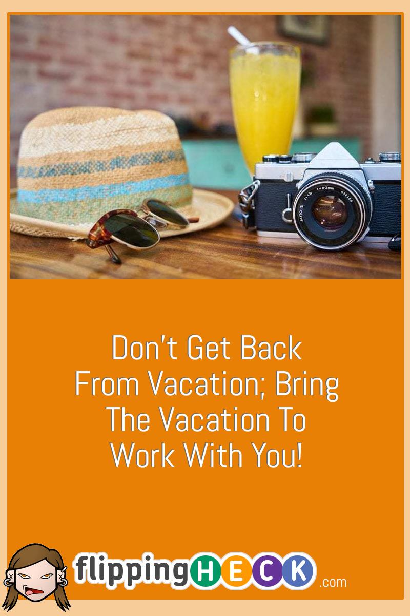 Don’t Get Back From Vacation; Bring The Vacation To Work With You!