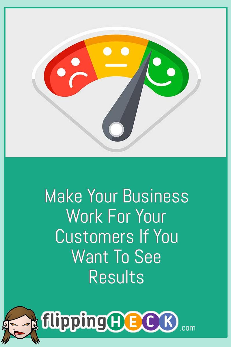Make Your Business Work For Your Customers If You Want To See Results
