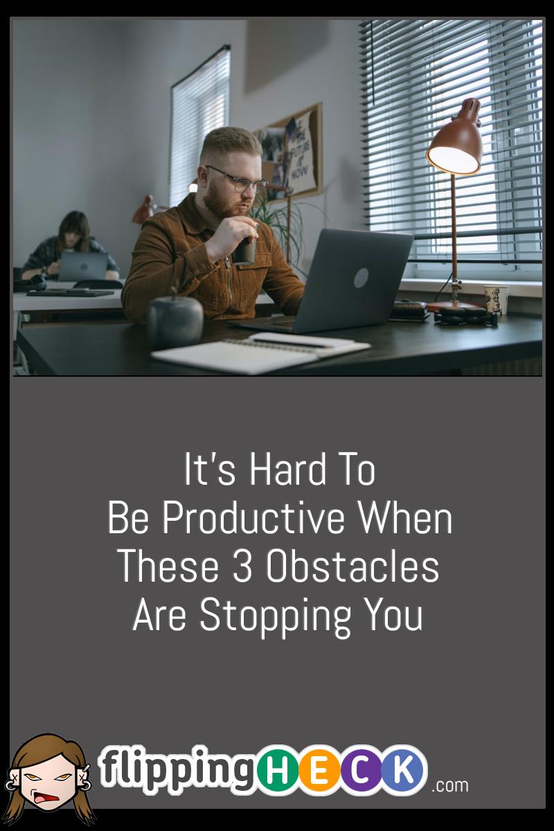 It’s Hard To Be Productive When These 3 Obstacles Are Stopping You