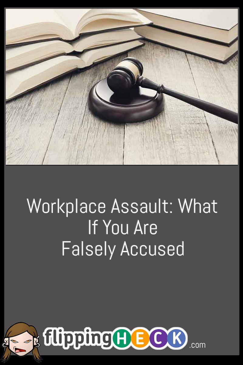Workplace Assault: What If You Are Falsely Accused