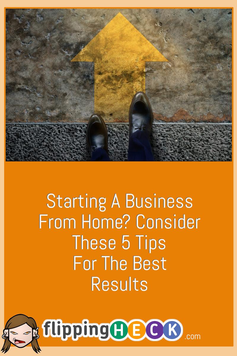 Starting A Business From Home? Consider These 5 Tips For The Best Results
