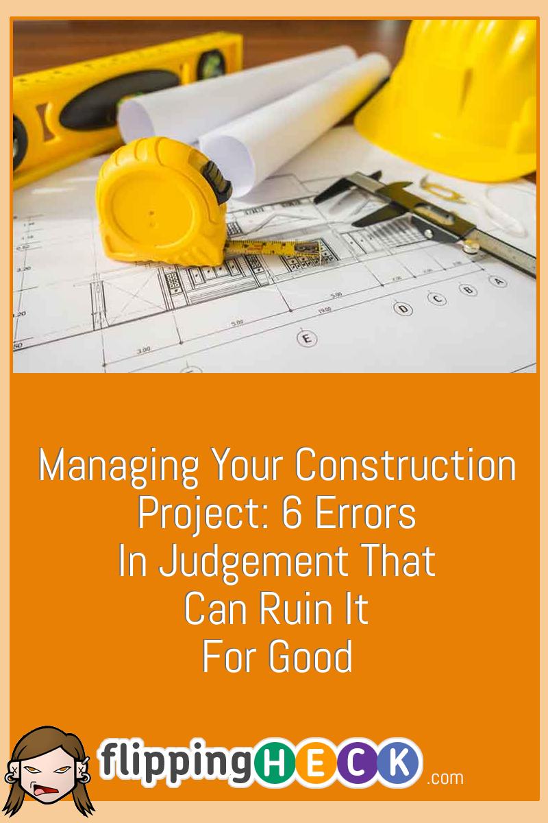 Managing Your Construction Project: 6 Errors In Judgement That Can Ruin It For Good