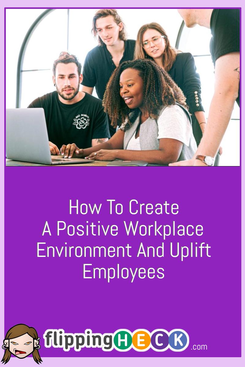 How To Create A Positive Workplace Environment And Uplift Employees