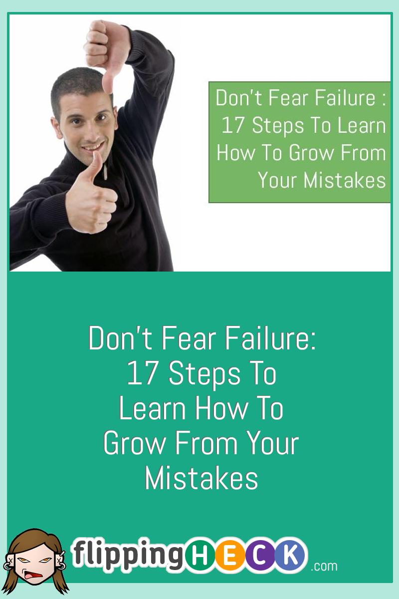 Don’t Fear Failure: 17 Steps To Learn How To Grow From Your Mistakes