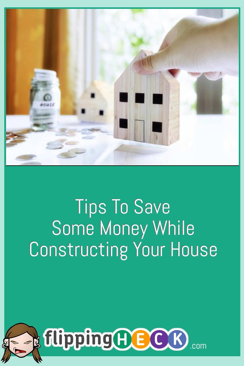 Tips To Save Some Money While Constructing Your House