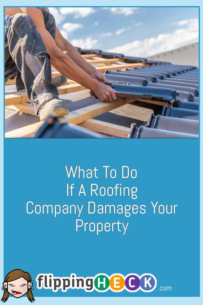 What To Do If A Roofing Company Damages Your Property