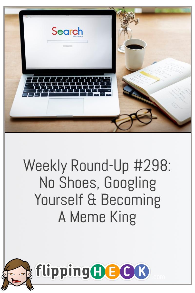 Weekly Round-Up #298: No Shoes, Googling Yourself & Becoming A Meme King