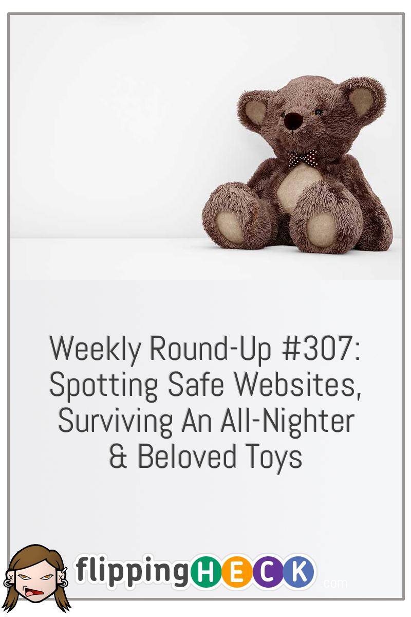 Weekly Round-Up #307: Spotting Safe Websites, Surviving An All-Nighter & Beloved Toys